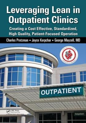 Leveraging Lean in Outpatient Clinics: Creating a Cost Effective, Standardized, High Quality, Patient-Focused Operation by Protzman, Charles