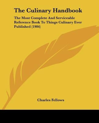 The Culinary Handbook: The Most Complete And Serviceable Reference Book To Things Culinary Ever Published (1904) by Fellows, Charles