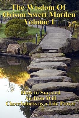 The Wisdom of Orison Swett Marden Vol. I: How to Succeed, an Iron Will, and Cheerfulness as a Life Power by Marden, Orison Swett