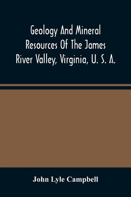 Geology And Mineral Resources Of The James River Valley, Virginia, U. S. A. by Lyle Campbell, John