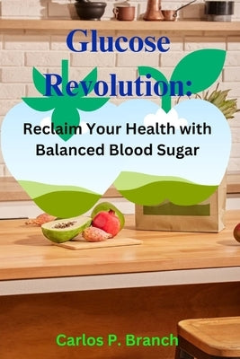 Glucose Revolution: Reclaim Your Health with Balanced Blood Sugar by P. Branch, Carlos
