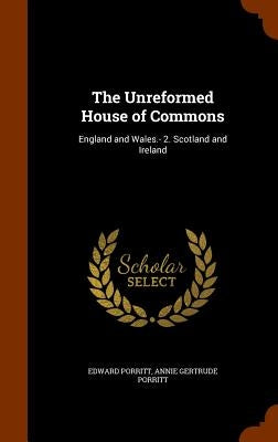 The Unreformed House of Commons: England and Wales.- 2. Scotland and Ireland by Porritt, Edward