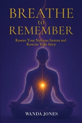 Breathe to Remember: Rewire your nervous system and rewrite your story by Jones, Wanda