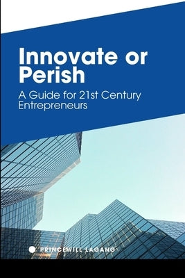 Innovate or Perish: A Guide for 21st Century Entrepreneurs by Lagang, Princewill