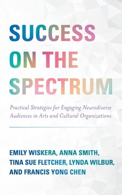 Success on the Spectrum: Practical Strategies for Engaging Neurodiverse Audiences in Arts and Cultural Organizations by Wiskera, Emily