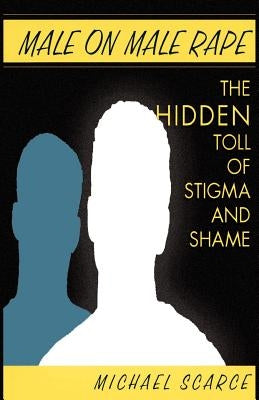 Male on Male Rape: The Hidden Toll of Stigma and Shame by Scarce, Michael