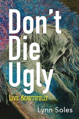 Don't Die Ugly: Live Beautifully by Soles, Lynn