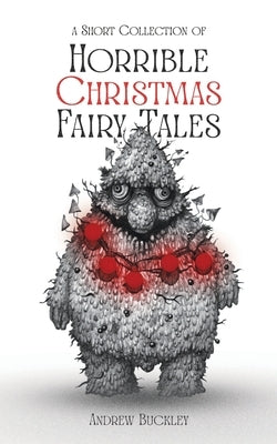 A Short Collection of Horrible Christmas Fairy Tales by Buckley, Andrew