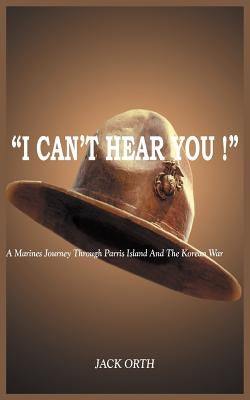 "I Can't Hear You !": A Marines Journey Through Parris Island And The Korean War by Orth, Jack