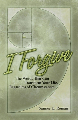 I Forgive: Words That Can Transform Your Life Regardless of Circumstances by Roman, Sunnee K.