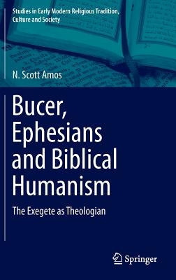 Bucer, Ephesians and Biblical Humanism: The Exegete as Theologian by Amos, N. Scott