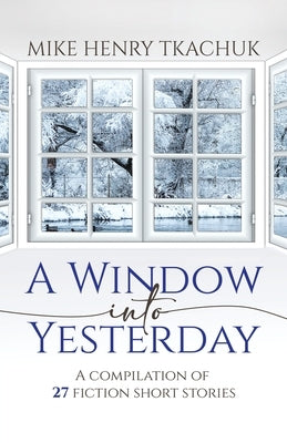 A Window Into Yesterday: A compilation of 27 fiction short stories by Tkachuk, Mike Henry