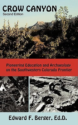 Crow Canyon: Pioneering Education and Archaeology on the Southwestern Colorado Frontier by Edward F. Berger, Ed D.