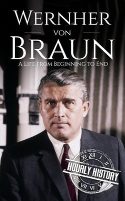 Wernher von Braun: A Life from Beginning to End by History, Hourly