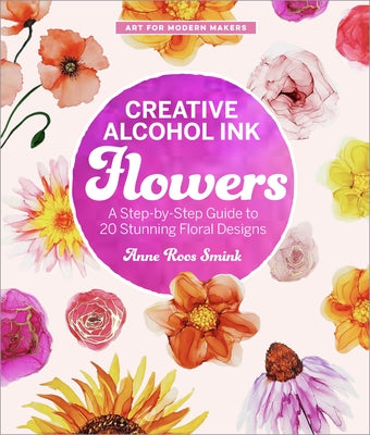 Creative Alcohol Ink Flowers: A Step-By-Step Guide to 20 Stunning Floral Designs by Roos Smink, Anne
