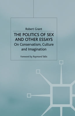 The Politics of Sex and Other Essays: On Conservatism, Culture and Imagination by Grant, R.