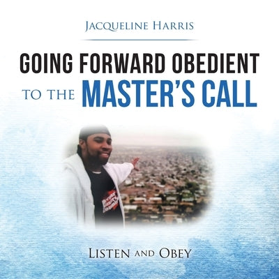 Going Forward Obedient to the Master's Call: Listen and Obey by Harris, Jacqueline
