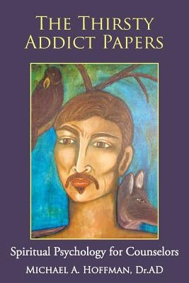 The Thirsty Addict Papers: Spiritual Psychology for Counselors by Hoffman Ad, Michael A.