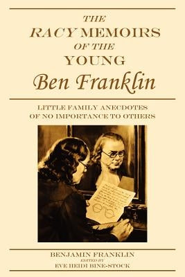 The Racy Memoirs of the Young Ben Franklin: Little Family Anecdotes of No Importance to Others by Franklin, Benjamin
