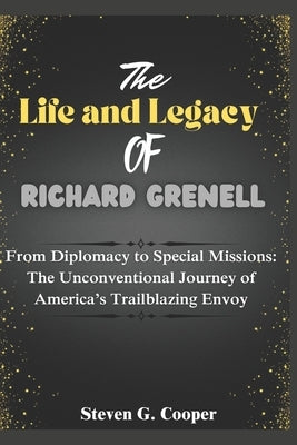 The Life and Legacy of Richard Grenell: From Diplomacy to Special Missions: The Unconventional Journey of America's Trailblazing Envoy by Cooper, Steven G.