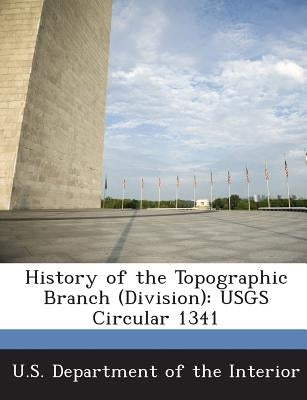 History of the Topographic Branch (Division): Usgs Circular 1341 by U. S. Department of the Interior, United