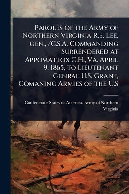 Paroles of the Army of Northern Virginia R.E. Lee, gen., /C.S.A. Commanding Surrendered at Appomattox C.H., Va. April 9, 1865, to Lieutenant Genral U. by Confederate States of America Army O