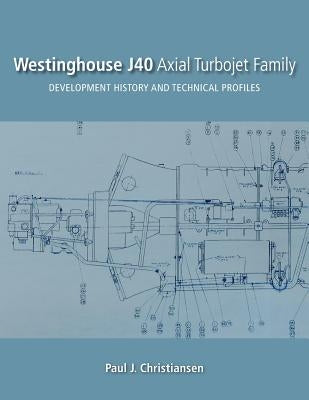 Westinghouse J40 Axial Turbojet Family: Development History and Technical Profiles by Christiansen, Paul J.
