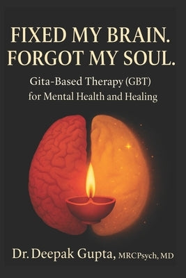 Fixed My Brain. Forgot My Soul.: Gita-Based Therapy (GBT) for Mental Health and Healing by Gupta, Deepak