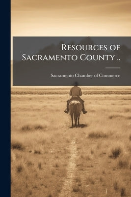 Resources of Sacramento County .. by Sacramento Chamber of Commerce