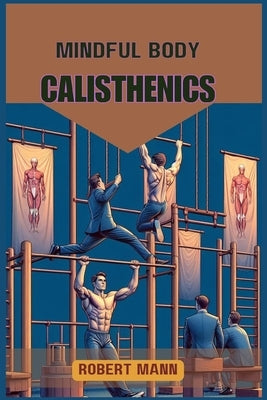 Mindful Body Calisthenics: Achieving Physical and Mental Harmony through Mindful Movement (2024 Guide) by Mann, Robert