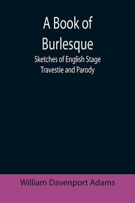 A Book of Burlesque: Sketches of English Stage Travestie and Parody by Davenport Adams, William