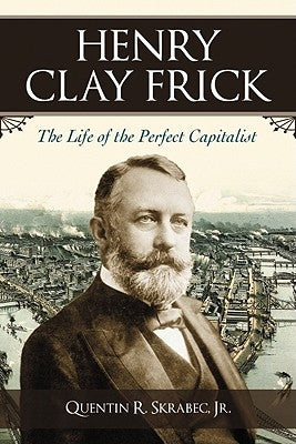 Henry Clay Frick: The Life of the Perfect Capitalist by Skrabec, Quentin R.