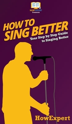 How to Sing Better: Your Step By Step Guide To Singing Better by Howexpert