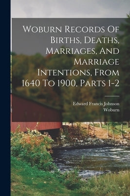 Woburn Records Of Births, Deaths, Marriages, And Marriage Intentions, From 1640 To 1900, Parts 1-2 by (Mass )., Woburn