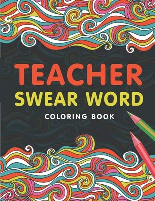 Teacher Swear Word Coloring Book: A Swear Word Coloring Book for Teachers, Funny Adult Coloring Book for Teachers, Professors ... for Stress Relief an by Press, The S. Teachers