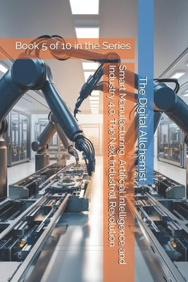 Smart Manufacturing, Artificial Intelligence and Industry 4.0: The Next Industrial Revolution: Book 5 of 10 in the Series by Allchemist, The Digital