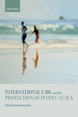 International Law and the Protection of People at Sea by Papanicolopulu, Irini