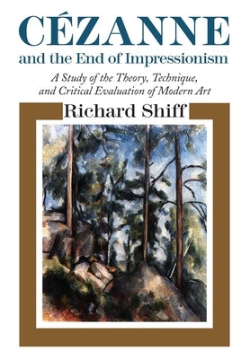 Cezanne and the End of Impressionism: A Study of the Theory, Technique, and Critical Evaluation of Modern Art by Shiff, Richard
