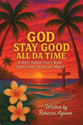 God Stay Good All Da Time: 31 Days Talkin' Story Bout God's Love, Grace, and Mercy by Aquino, Rebecca