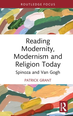 Reading Modernity, Modernism and Religion Today: Spinoza and Van Gogh by Grant, Patrick