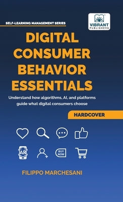 Digital Consumer Behavior Essentials: Understanding Online Decision-Making, AI Influence & Algorithmic Marketing in the Age of E-Commerce by Marchesani, Filippo