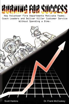 Burning for Success: How Volunteer Fire Departments Motivate Teams, Coach Leaders and Deliver Killer Customer Service Without Spending a Di by McCluskey, Frank Bryce