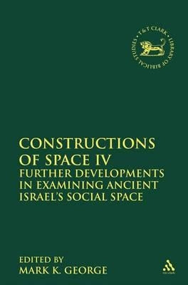 Constructions of Space IV: Further Developments in Examining Ancient Israel's Social Space by George, Mark K.