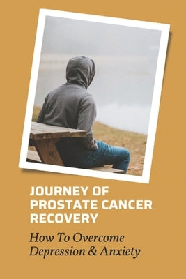 Journey Of Prostate Cancer Recovery: How To Overcome Depression & Anxiety: Prostate Cancer And Depression by Yanagida, Kesha