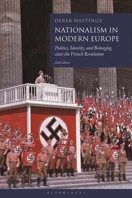 Nationalism in Modern Europe: Politics, Identity, and Belonging Since the French Revolution by Hastings, Derek