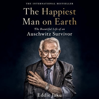 The Happiest Man on Earth: The Beautiful Life of an Auschwitz Survivor by Jaku, Eddie