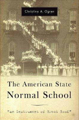 The American State Normal School: An Instrument of Great Good by Ogren, C.