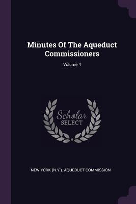 Minutes Of The Aqueduct Commissioners; Volume 4 by New York (N Y ) Aqueduct Commission