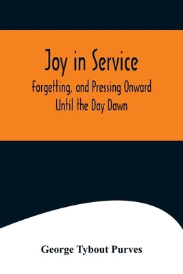 Joy in Service; Forgetting, and Pressing Onward; Until the Day Dawn by Tybout Purves, George
