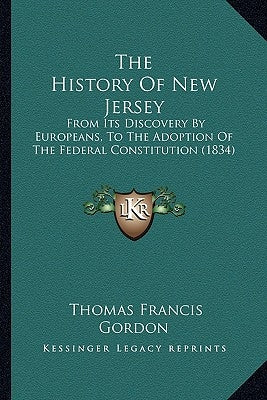 The History Of New Jersey: From Its Discovery By Europeans, To The Adoption Of The Federal Constitution (1834) by Gordon, Thomas Francis